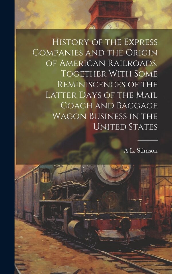 History of the Express Companies and the Origin of American Railroads. Together With Some Reminiscences of the Latter Days of the Mail
