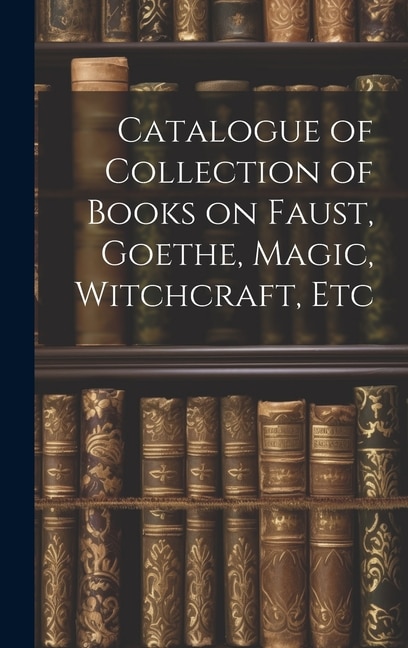 Catalogue of Collection of Books on Faust Goethe Magic Witchcraft Etc by Anonymous Anonymous, Hardcover | Indigo Chapters
