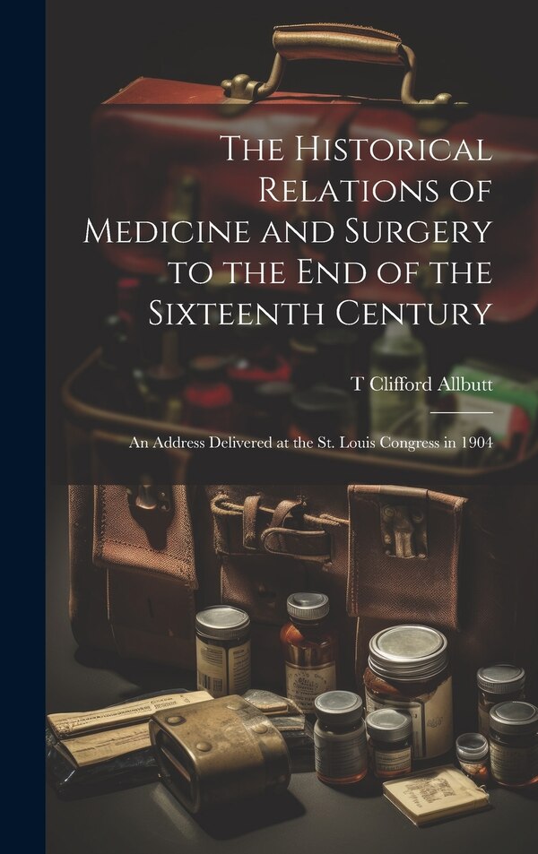 The Historical Relations of Medicine and Surgery to the end of the Sixteenth Century by T Clifford 1836-1925 Allbutt, Hardcover | Indigo Chapters