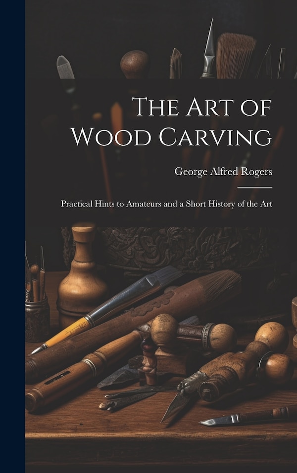 The art of Wood Carving by George Alfred Rogers, Hardcover | Indigo Chapters