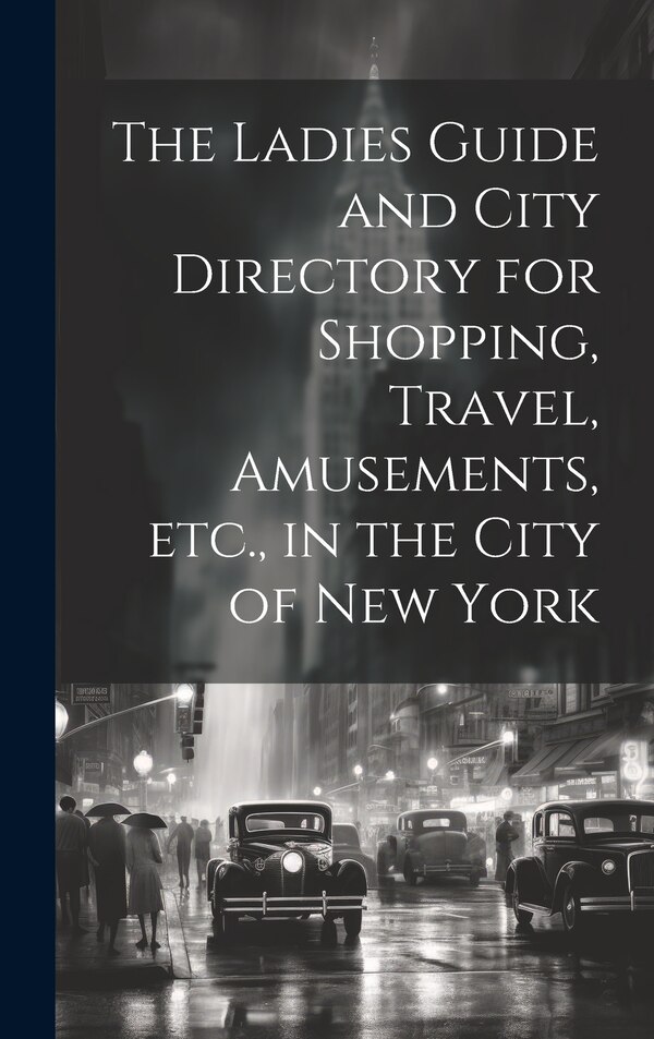 The Ladies Guide and City Directory for Shopping Travel Amusements etc. in the City of New York by Anonymous, Hardcover | Indigo Chapters