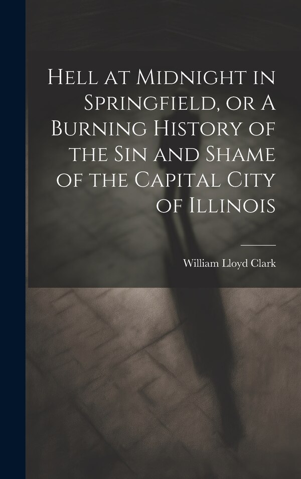 Hell at Midnight in Springfield or A Burning History of the sin and Shame of the Capital City of Illinois by William Lloyd Clark, Hardcover