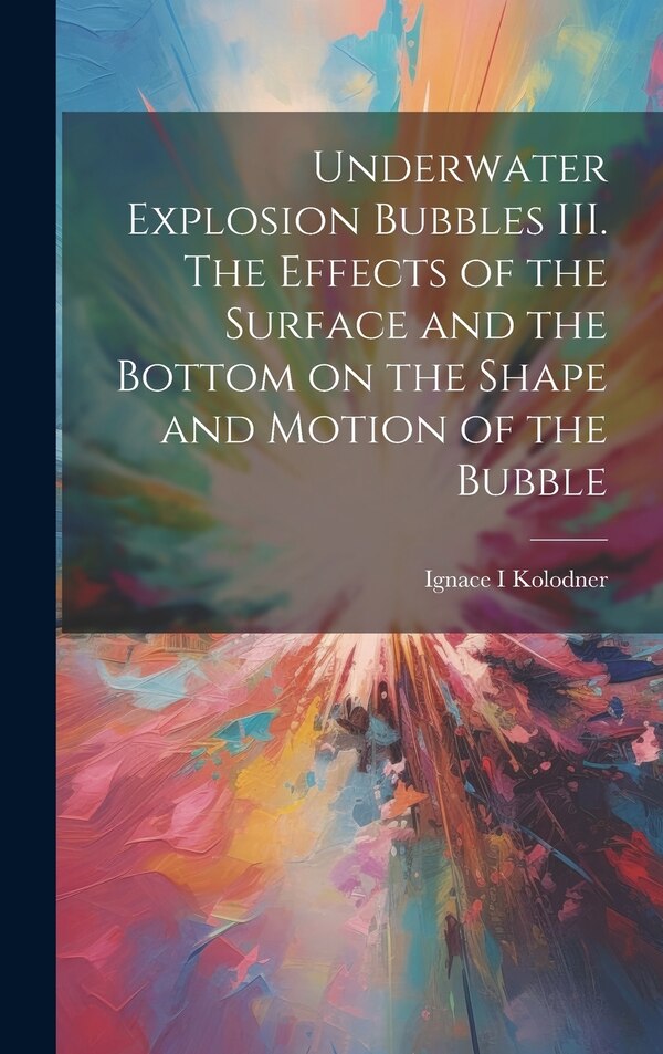 Underwater Explosion Bubbles III. The Effects of the Surface and the Bottom on the Shape and Motion of the Bubble by Ignace Kolodner, Hardcover