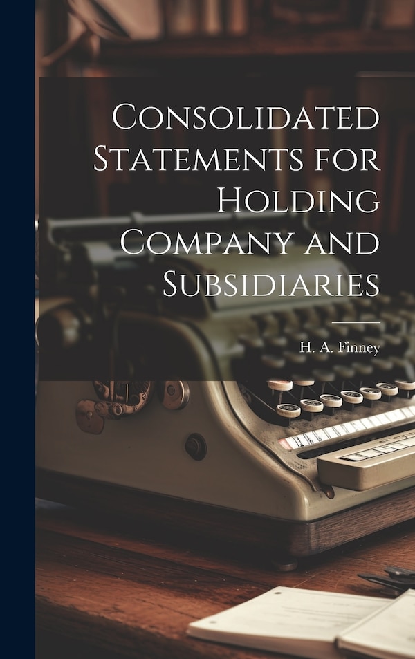 Consolidated Statements for Holding Company and Subsidiaries by H a 1886- Finney, Hardcover | Indigo Chapters