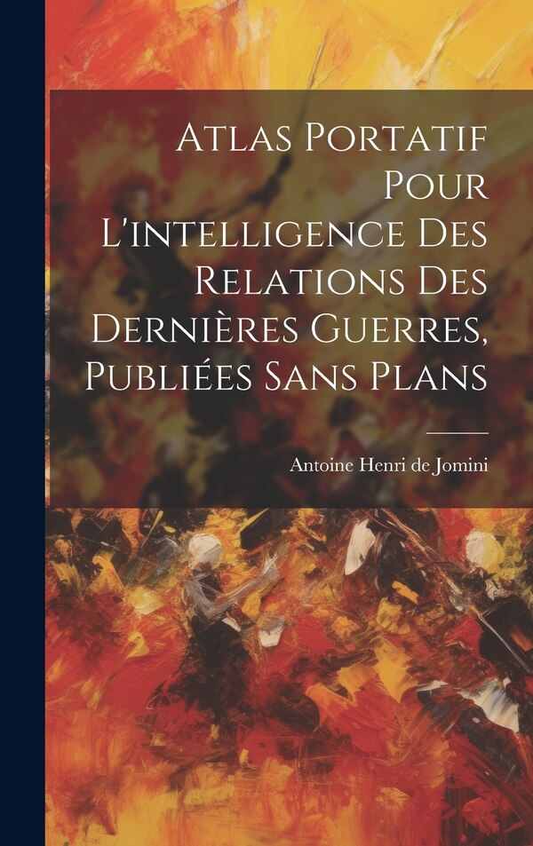 Atlas Portatif Pour L'intelligence Des Relations Des Dernières Guerres Publiées Sans Plans by Antoine Henri De Jomini, Hardcover | Indigo Chapters