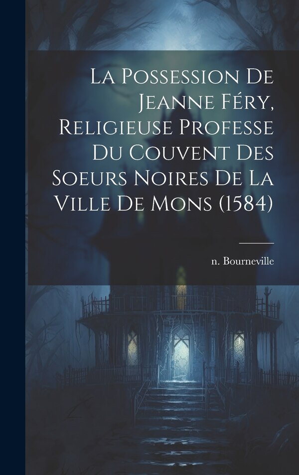 La Possession De Jeanne Féry Religieuse Professe Du Couvent Des Soeurs Noires De La Ville De Mons (1584) by Bourneville N 1840, Hardcover