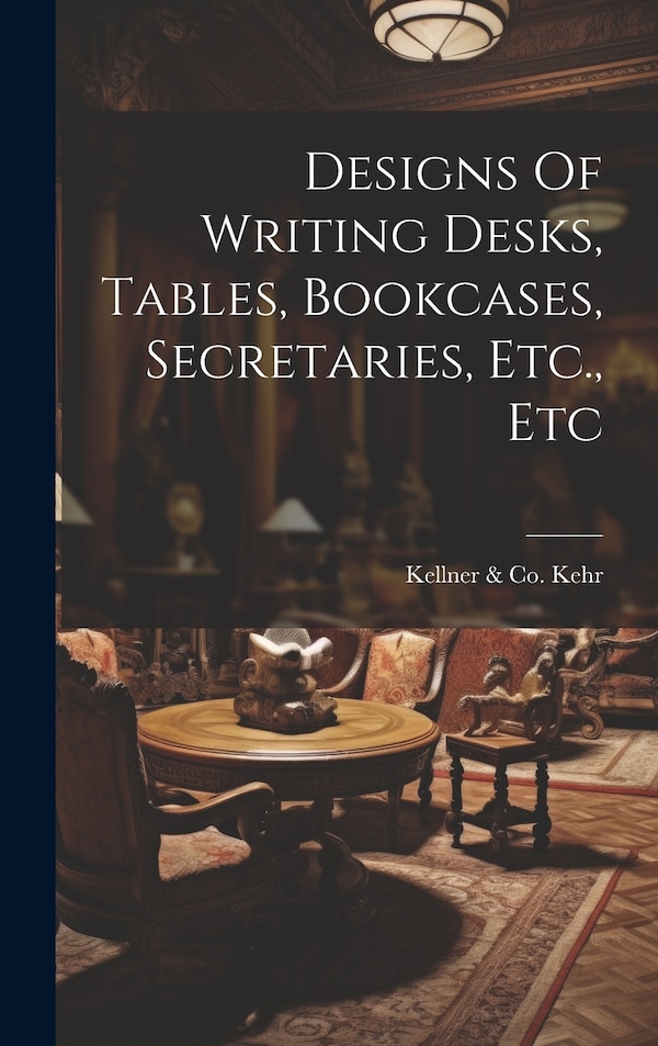 Designs Of Writing Desks Tables Bookcases Secretaries Etc. Etc by Kellner & Co (New York N y ) Kehr, Hardcover | Indigo Chapters