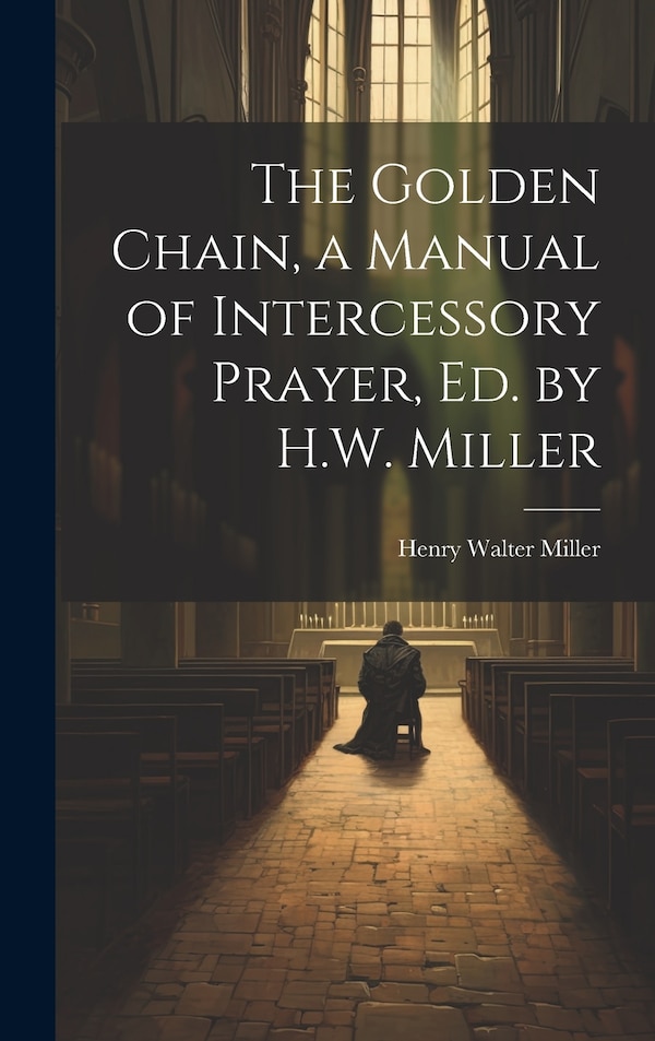 The Golden Chain a Manual of Intercessory Prayer Ed. by H.W. Miller by Henry Walter Miller, Hardcover | Indigo Chapters