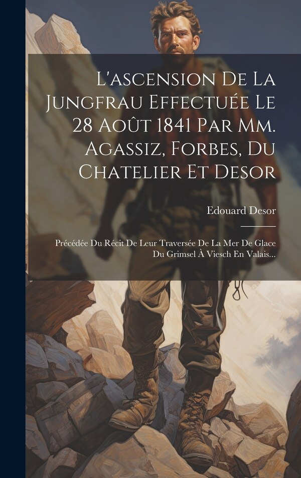 L'ascension De La Jungfrau Effectuée Le 28 Août 1841 Par Mm. Agassiz Forbes Du Chatelier Et Desor by Edouard Desor, Hardcover | Indigo Chapters