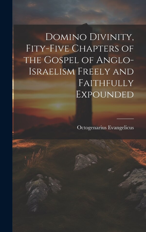 Domino Divinity Fity-Five Chapters of the Gospel of Anglo-Israelism Freely and Faithfully Expounded by Octogenarius Evangelicus, Hardcover