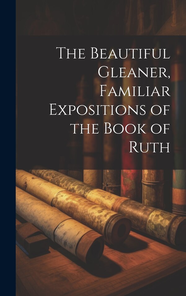 The Beautiful Gleaner Familiar Expositions of the Book of Ruth by Anonymous, Hardcover | Indigo Chapters