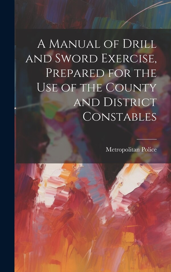 A Manual of Drill and Sword Exercise Prepared for the Use of the County and District Constables by Metropolitan Police, Hardcover | Indigo Chapters