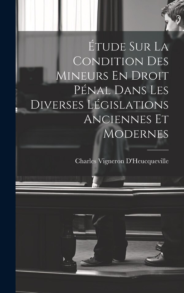 Étude Sur La Condition Des Mineurs En Droit Pénal Dans Les Diverses Législations Anciennes Et Modernes by Charles Vigneron D'Heucqueville