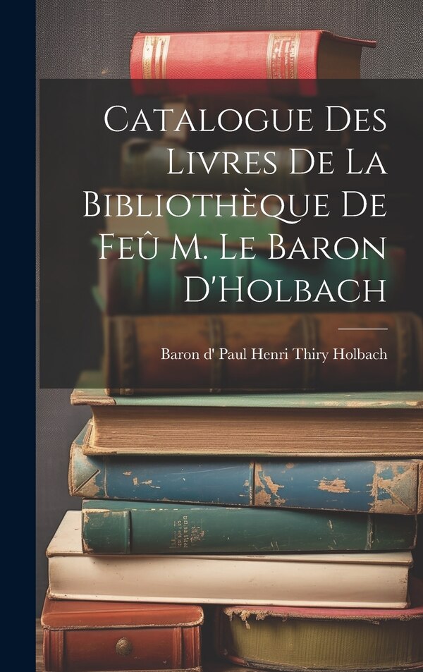 Catalogue des Livres de la Bibliothèque de Feû M. le Baron D'Holbach by Baron d' Paul Henri Thiry Holbach, Hardcover | Indigo Chapters