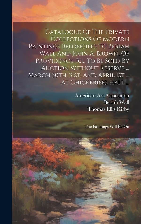 Catalogue Of The Private Collections Of Modern Paintings Belonging To Beriah Wall And John A. Brown Of Providence R.i. To Be Sold By, Hardcover