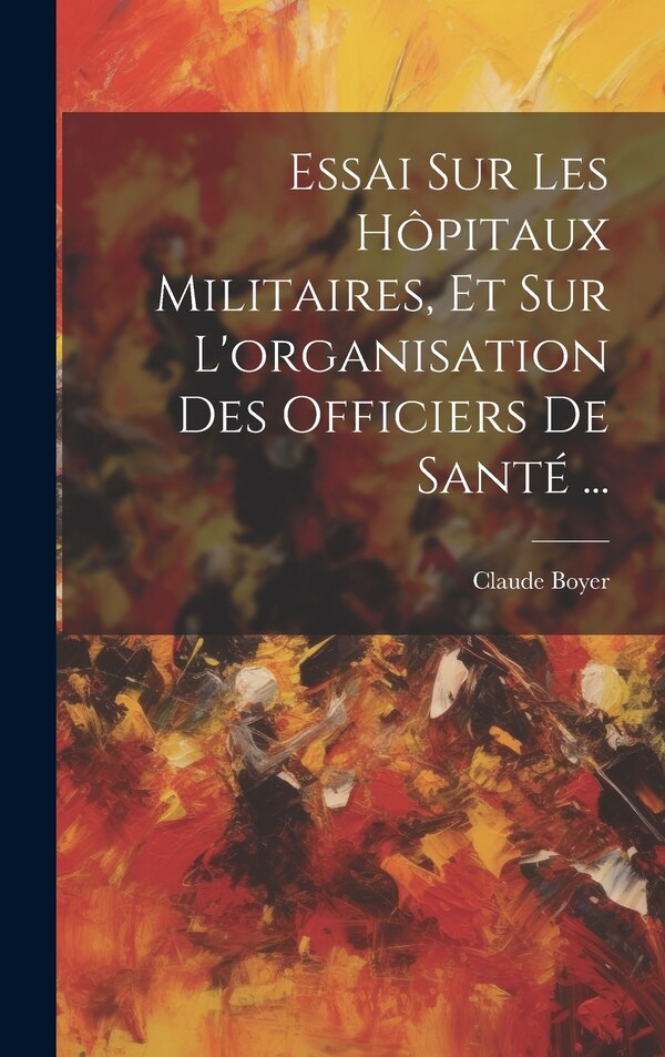 Essai Sur Les Hôpitaux Militaires Et Sur L'organisation Des Officiers De Santé . by Claude Boyer, Hardcover | Indigo Chapters