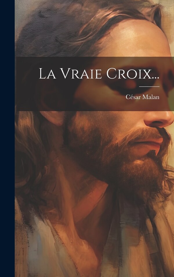 La Vraie Croix. by César Malan (le Père), Hardcover | Indigo Chapters