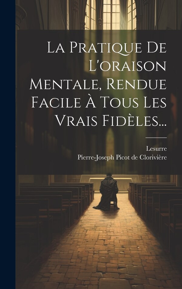 La Pratique De L'oraison Mentale Rendue Facile À Tous Les Vrais Fidèles. by Lesurre, Hardcover | Indigo Chapters