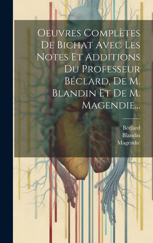 Oeuvres Complètes De Bichat Avec Les Notes Et Additions Du Professeur Béclard De M. Blandin Et De M. Magendie. by Xavier Bichat, Hardcover