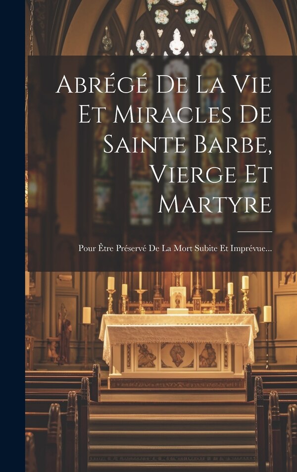 Abrégé De La Vie Et Miracles De Sainte Barbe Vierge Et Martyre by Anonymous, Hardcover | Indigo Chapters
