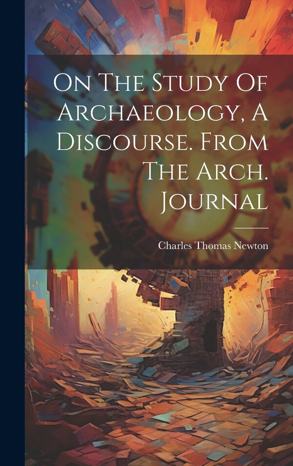 On The Study Of Archaeology A Discourse. From The Arch. Journal by Charles Thomas Newton (Sir ), Hardcover | Indigo Chapters