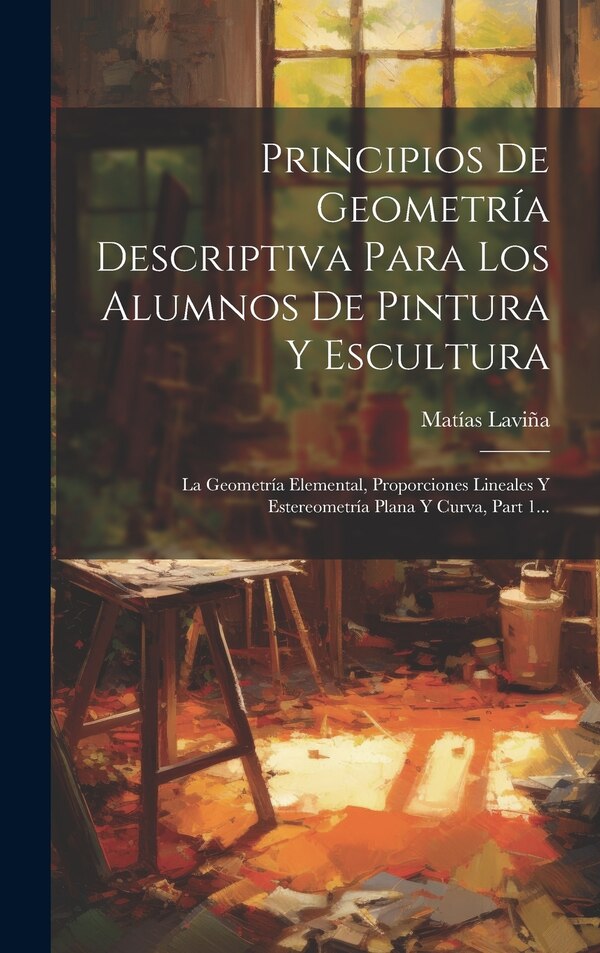 Principios De Geometría Descriptiva Para Los Alumnos De Pintura Y Escultura by Matías Laviña, Hardcover | Indigo Chapters