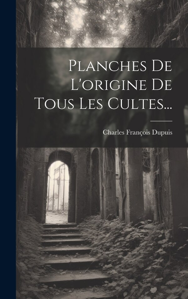Planches De L'origine De Tous Les Cultes. by Charles François Dupuis, Hardcover | Indigo Chapters