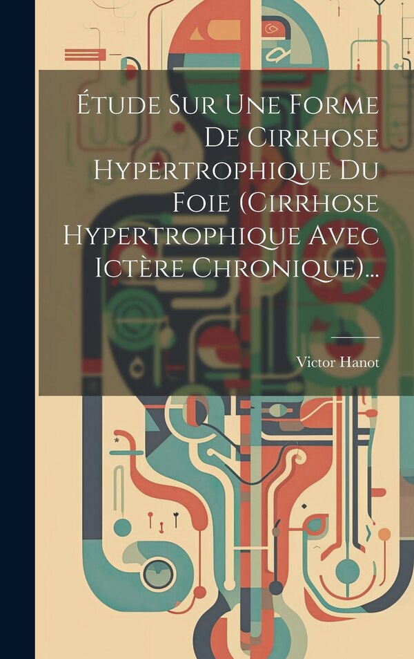 Étude Sur Une Forme De Cirrhose Hypertrophique Du Foie (cirrhose Hypertrophique Avec Ictère Chronique). by Victor Hanot, Hardcover | Indigo Chapters