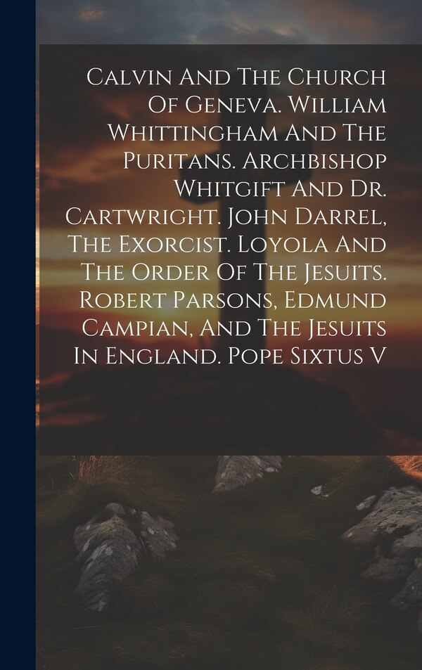 Calvin And The Church Of Geneva. William Whittingham And The Puritans. Archbishop Whitgift And Dr. Cartwright. John Darrel The Exorcist by Anonymous
