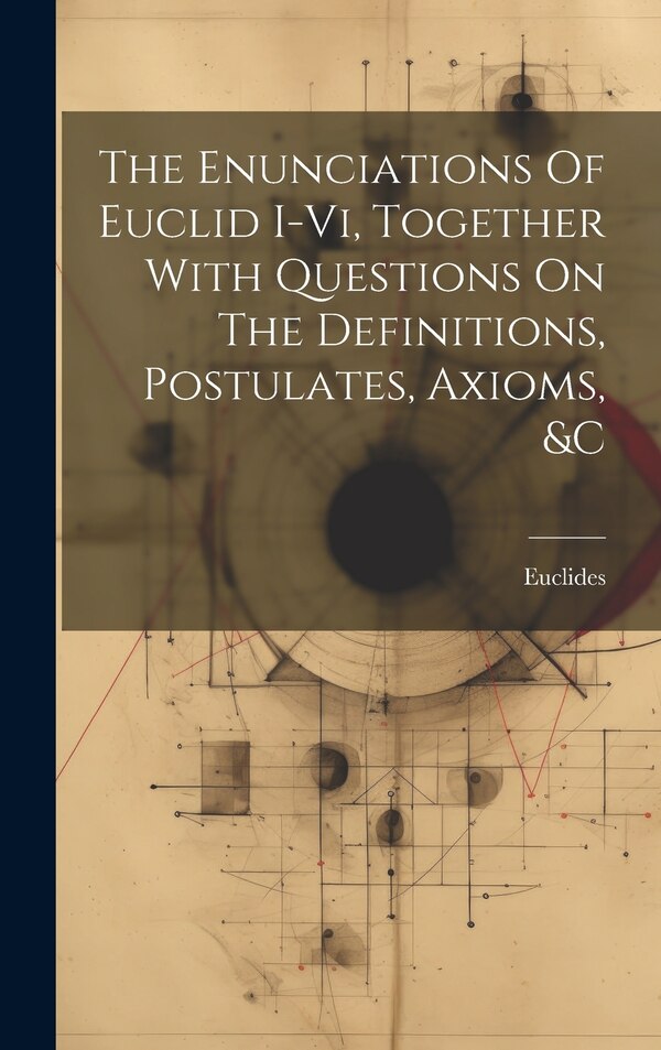 The Enunciations Of Euclid I-vi Together With Questions On The Definitions Postulates Axioms &c by Euclides, Hardcover | Indigo Chapters