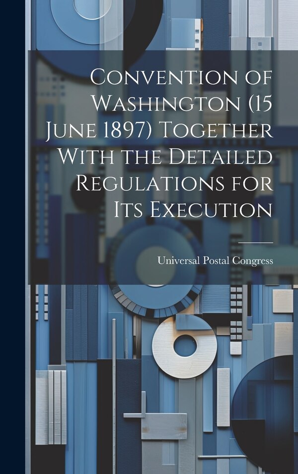 Convention of Washington (15 June 1897) Together With the Detailed Regulations for Its Execution by Universal Postal Congress, Hardcover