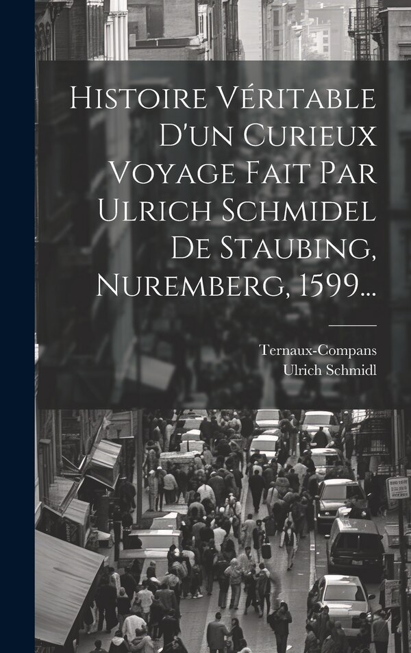 Histoire Véritable D'un Curieux Voyage Fait Par Ulrich Schmidel De Staubing Nuremberg 1599. by Ulrich Schmidl, Hardcover | Indigo Chapters