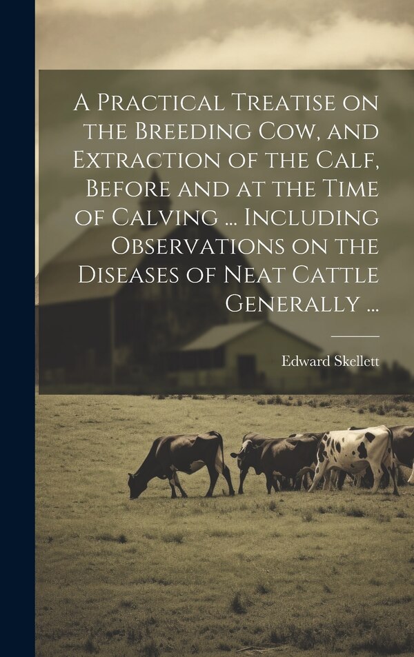 A Practical Treatise on the Breeding Cow and Extraction of the Calf Before and at the Time of Calving by Edward Skellett, Hardcover