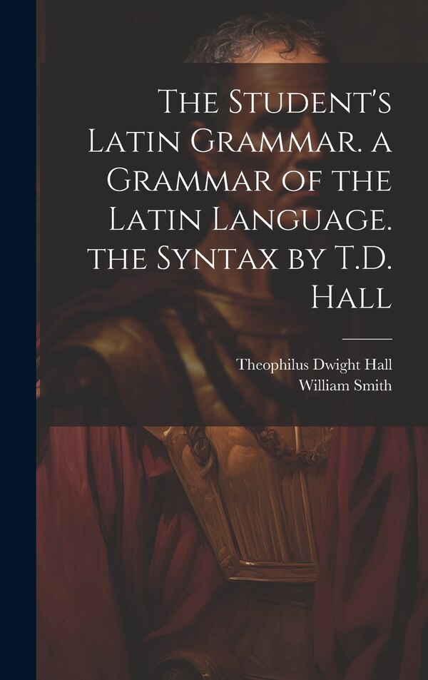 The Student's Latin Grammar. a Grammar of the Latin Language. the Syntax by T.D. Hall by Theophilus Dwight Hall, Hardcover | Indigo Chapters