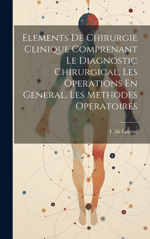 Elements De Chirurgie Clinique Comprenant Le Diagnostic Chirurgical Les Operations En General Les Methodes Operatoires by Félix Guyon, Hardcover
