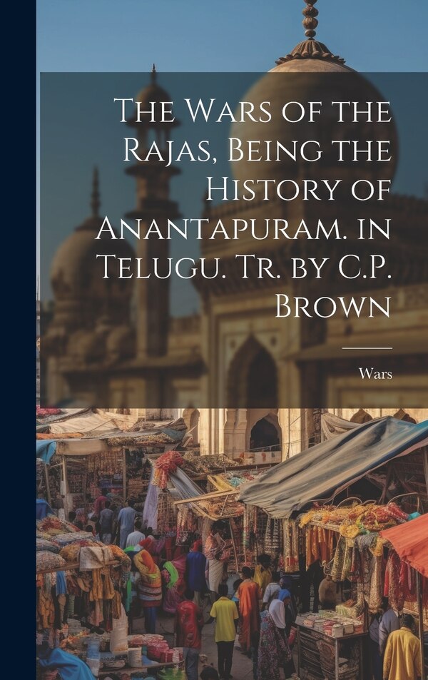 The Wars of the Rajas Being the History of Anantapuram. in Telugu. Tr. by C.P. Brown, Hardcover | Indigo Chapters