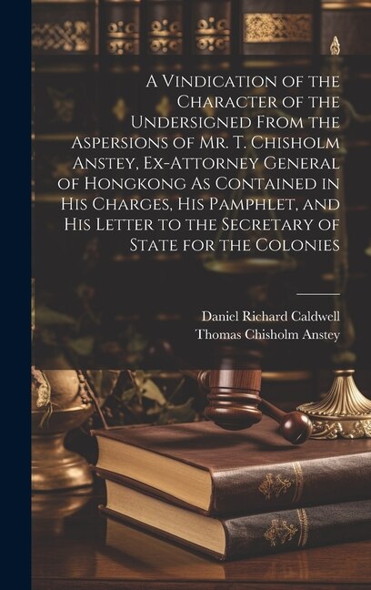 A Vindication of the Character of the Undersigned From the Aspersions of Mr. T. Chisholm Anstey Ex-Attorney General of Hongkong As