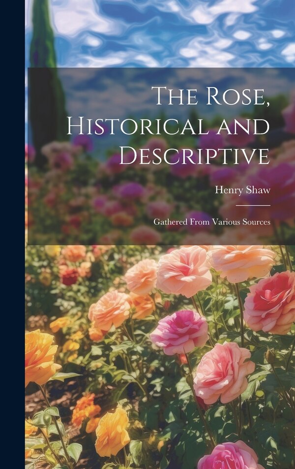 The Rose Historical and Descriptive; Gathered From Various Sources by Henry Shaw, Hardcover | Indigo Chapters