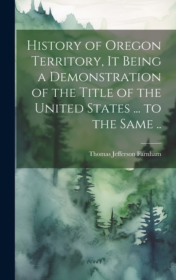 History of Oregon Territory it Being a Demonstration of the Title of the United States by Thomas Jefferson Farnham, Hardcover | Indigo Chapters