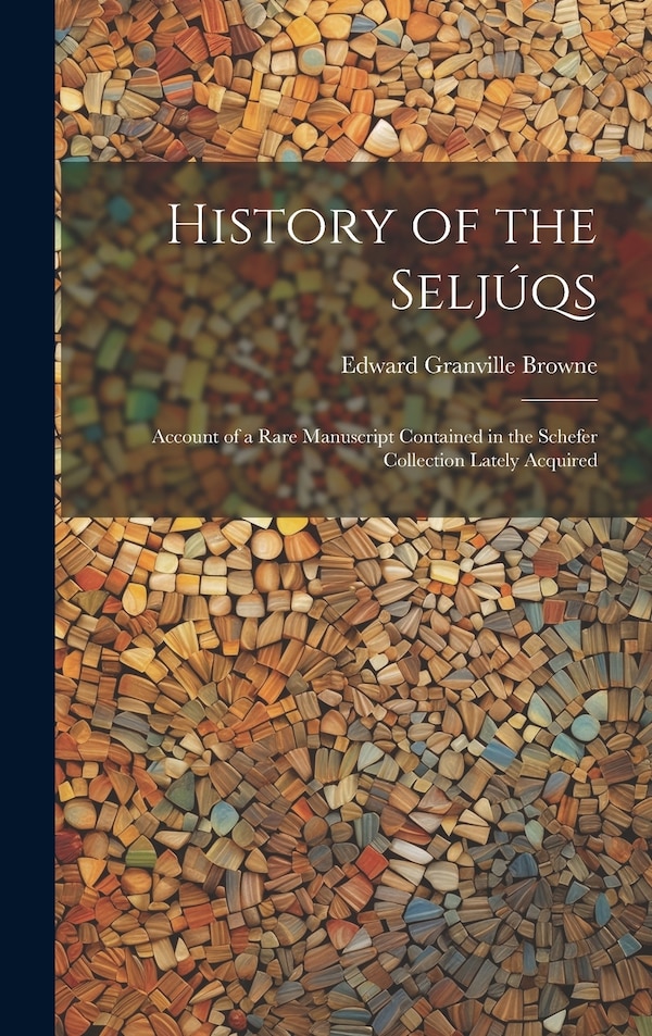 History of the Seljúqs; Account of a Rare Manuscript Contained in the Schefer Collection Lately Acquired by Edward Granville 1862-1926 Browne