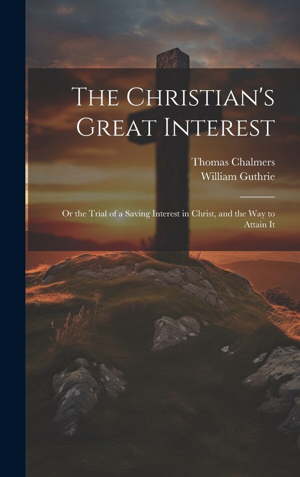The Christian's Great Interest; or the Trial of a Saving Interest in Christ and the way to Attain It by Thomas Chalmers, Hardcover | Indigo Chapters