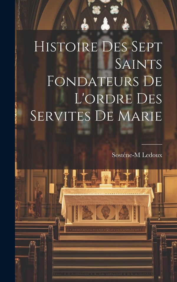 Histoire des sept saints fondateurs de l'ordre des Servites de Marie by Ledoux Sosténe-m, Hardcover | Indigo Chapters