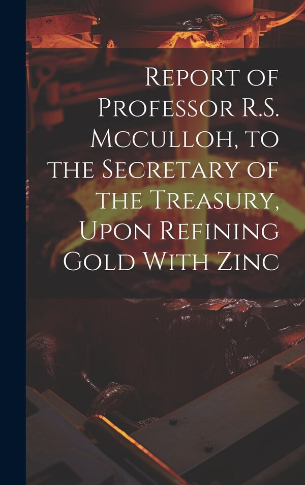 Report of Professor R.S. Mcculloh to the Secretary of the Treasury Upon Refining Gold With Zinc by Anonymous, Hardcover | Indigo Chapters