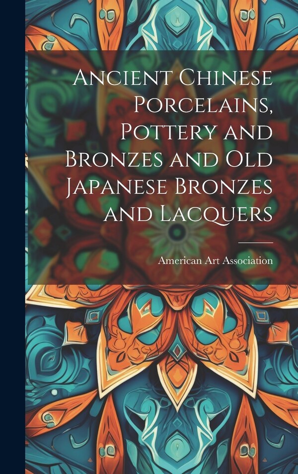 Ancient Chinese Porcelains Pottery and Bronzes and Old Japanese Bronzes and Lacquers by American Art Association, Hardcover | Indigo Chapters
