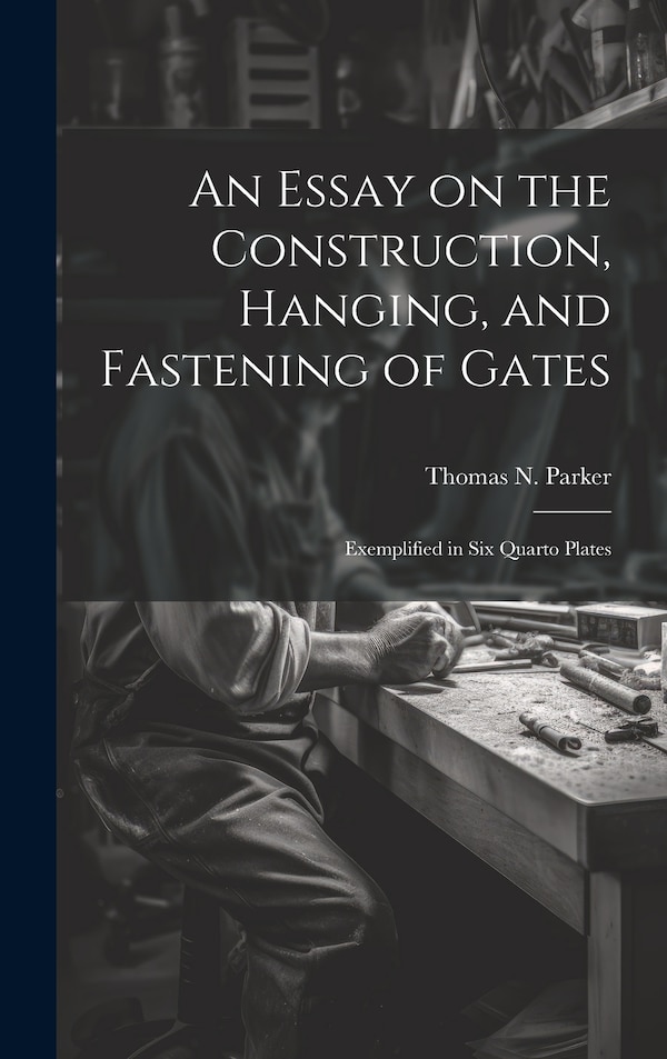 An Essay on the Construction Hanging and Fastening of Gates by Thomas N (Thomas Netherson) Parker, Hardcover | Indigo Chapters