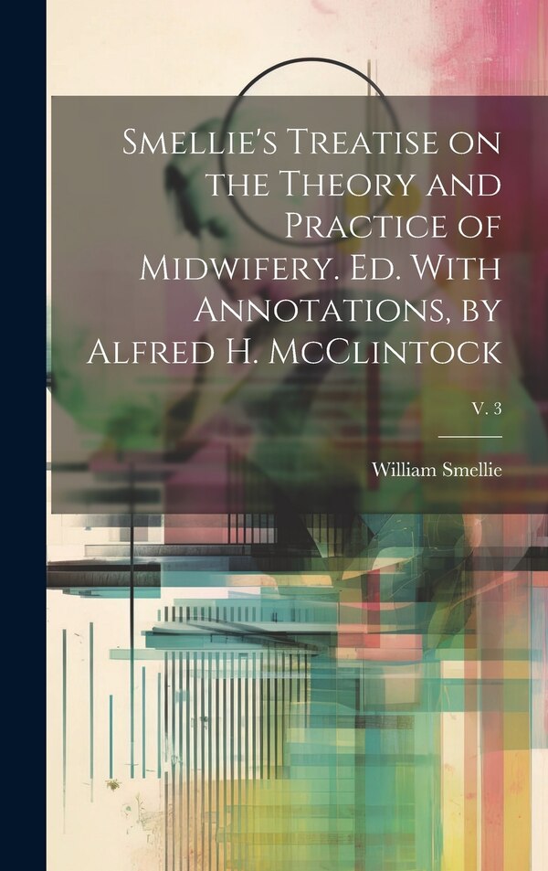 Smellie's Treatise on the Theory and Practice of Midwifery. Ed. With Annotations by Alfred H. McClintock; v. 3 by William 1697-1763 Smellie