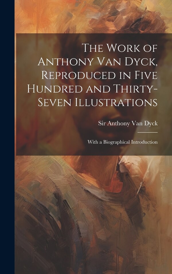 The Work of Anthony Van Dyck Reproduced in Five Hundred and Thirty-seven Illustrations; With a Biographical Introduction, Hardcover