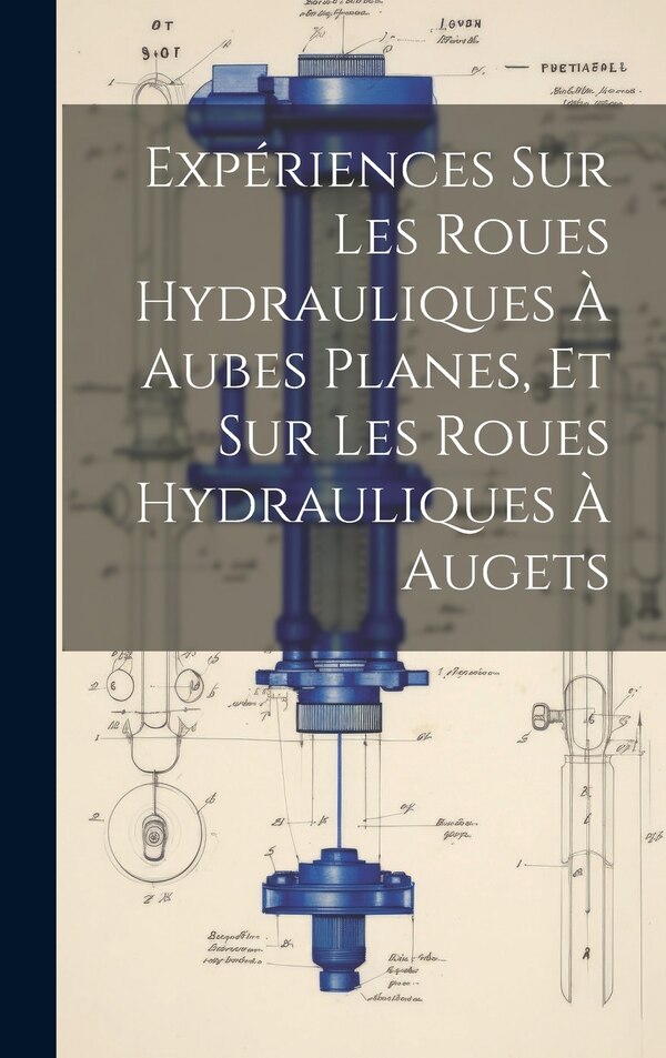 Expériences Sur Les Roues Hydrauliques À Aubes Planes Et Sur Les Roues Hydrauliques À Augets by Anonymous, Hardcover | Indigo Chapters