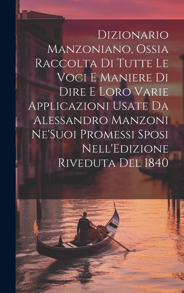 Dizionario Manzoniano Ossia Raccolta Di Tutte Le Voci E Maniere Di Dire E Loro Varie Applicazioni Usate Da Alessandro Manzoni Ne'Suoi by Anonymous