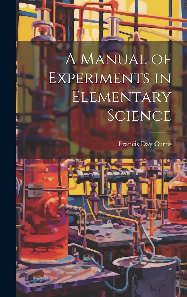 A Manual of Experiments in Elementary Science by Francis Day Curtis, Hardcover | Indigo Chapters